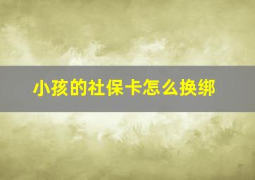 小孩的社保卡怎么换绑