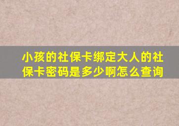 小孩的社保卡绑定大人的社保卡密码是多少啊怎么查询