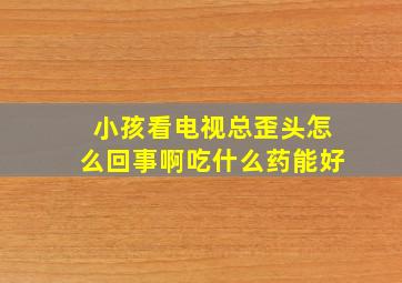 小孩看电视总歪头怎么回事啊吃什么药能好