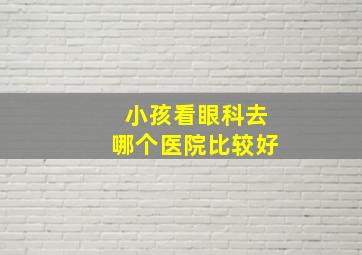 小孩看眼科去哪个医院比较好