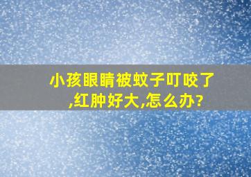 小孩眼睛被蚊子叮咬了,红肿好大,怎么办?