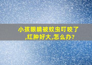 小孩眼睛被蚊虫叮咬了,红肿好大,怎么办?