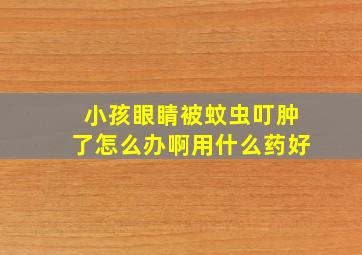 小孩眼睛被蚊虫叮肿了怎么办啊用什么药好