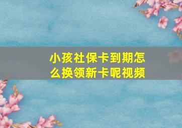 小孩社保卡到期怎么换领新卡呢视频