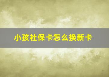 小孩社保卡怎么换新卡