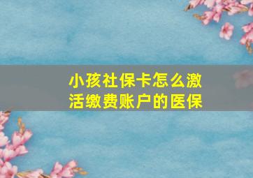 小孩社保卡怎么激活缴费账户的医保