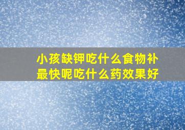 小孩缺钾吃什么食物补最快呢吃什么药效果好