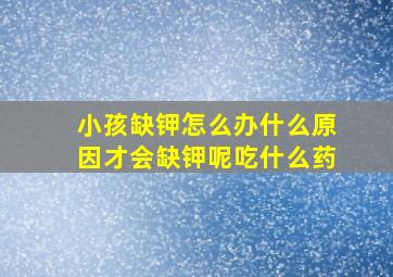 小孩缺钾怎么办什么原因才会缺钾呢吃什么药