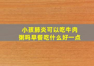 小孩肺炎可以吃牛肉粥吗早餐吃什么好一点