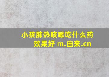 小孩肺热咳嗽吃什么药效果好 m.由来.cn