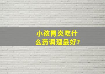 小孩胃炎吃什么药调理最好?