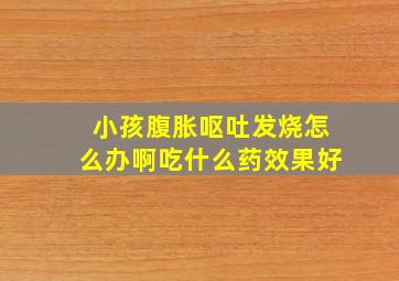 小孩腹胀呕吐发烧怎么办啊吃什么药效果好