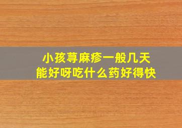 小孩荨麻疹一般几天能好呀吃什么药好得快