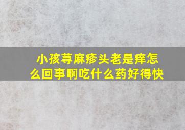 小孩荨麻疹头老是痒怎么回事啊吃什么药好得快