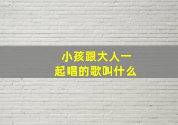 小孩跟大人一起唱的歌叫什么