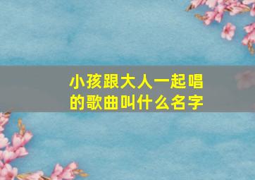 小孩跟大人一起唱的歌曲叫什么名字