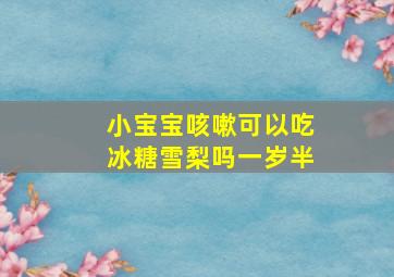 小宝宝咳嗽可以吃冰糖雪梨吗一岁半