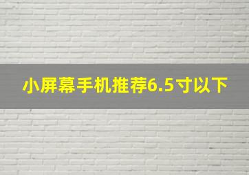 小屏幕手机推荐6.5寸以下