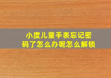 小度儿童手表忘记密码了怎么办呢怎么解锁