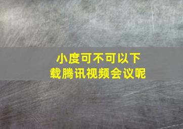 小度可不可以下载腾讯视频会议呢