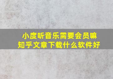 小度听音乐需要会员嘛知乎文章下载什么软件好