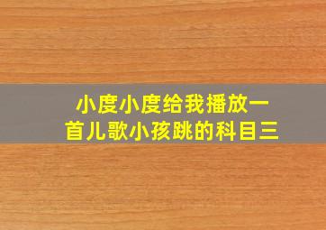 小度小度给我播放一首儿歌小孩跳的科目三