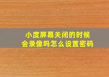 小度屏幕关闭的时候会录像吗怎么设置密码