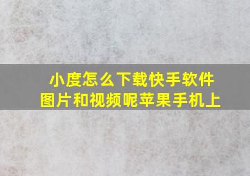 小度怎么下载快手软件图片和视频呢苹果手机上