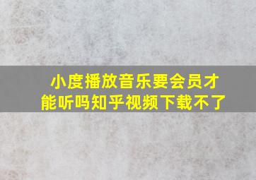 小度播放音乐要会员才能听吗知乎视频下载不了