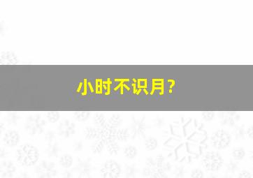 小时不识月?