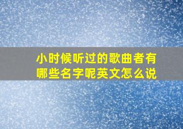 小时候听过的歌曲者有哪些名字呢英文怎么说