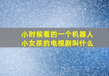 小时候看的一个机器人小女孩的电视剧叫什么