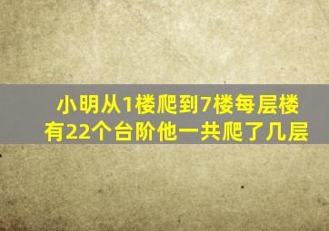 小明从1楼爬到7楼每层楼有22个台阶他一共爬了几层