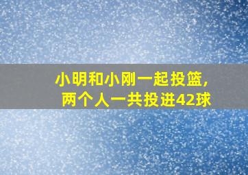 小明和小刚一起投篮,两个人一共投进42球