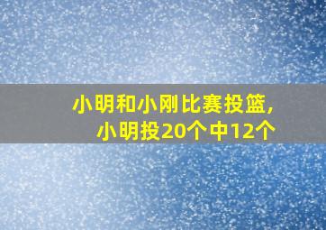 小明和小刚比赛投篮,小明投20个中12个