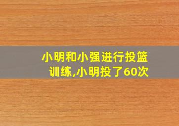 小明和小强进行投篮训练,小明投了60次