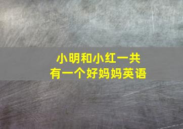 小明和小红一共有一个好妈妈英语