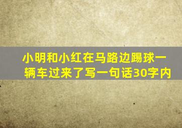 小明和小红在马路边踢球一辆车过来了写一句话30字内