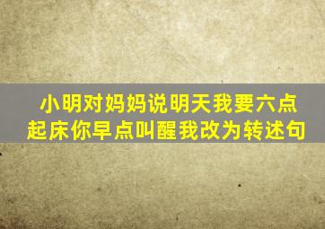 小明对妈妈说明天我要六点起床你早点叫醒我改为转述句