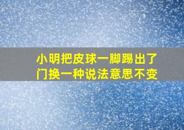 小明把皮球一脚踢出了门换一种说法意思不变