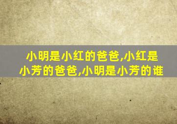 小明是小红的爸爸,小红是小芳的爸爸,小明是小芳的谁