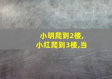 小明爬到2楼,小红爬到3楼,当