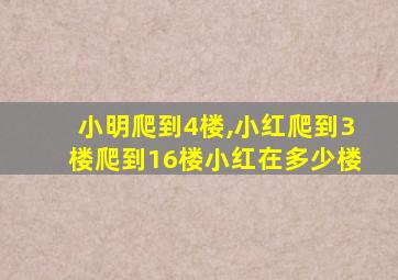 小明爬到4楼,小红爬到3楼爬到16楼小红在多少楼