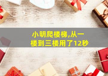 小明爬楼梯,从一楼到三楼用了12秒