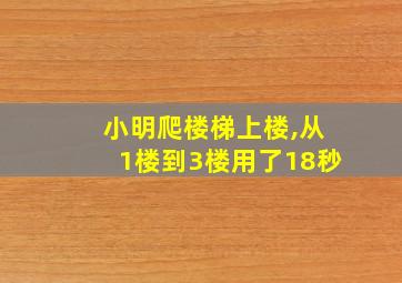 小明爬楼梯上楼,从1楼到3楼用了18秒