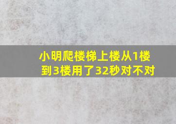 小明爬楼梯上楼从1楼到3楼用了32秒对不对