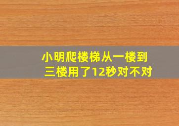 小明爬楼梯从一楼到三楼用了12秒对不对