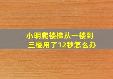 小明爬楼梯从一楼到三楼用了12秒怎么办