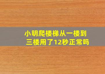 小明爬楼梯从一楼到三楼用了12秒正常吗