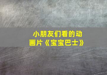 小朋友们看的动画片《宝宝巴士》